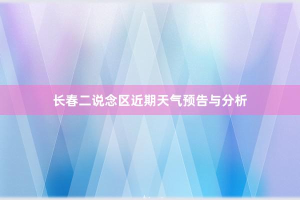 长春二说念区近期天气预告与分析