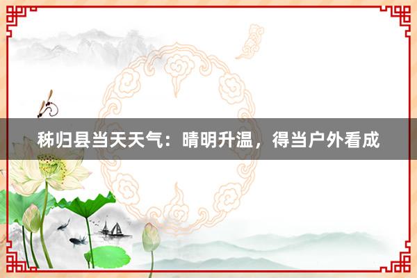 秭归县当天天气：晴明升温，得当户外看成